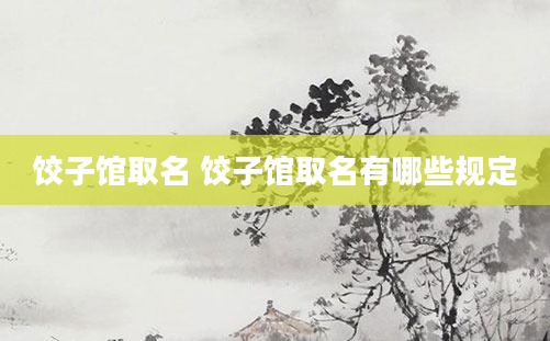 饺子馆取名 饺子馆取名有哪些规定
