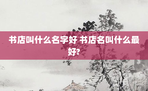 书店叫什么名字好 书店名叫什么最好?