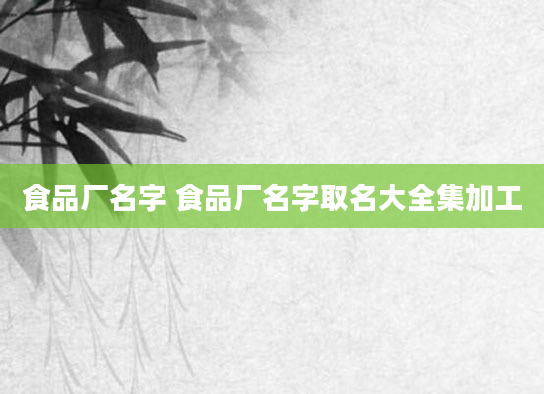 食品厂名字 食品厂名字取名大全集加工