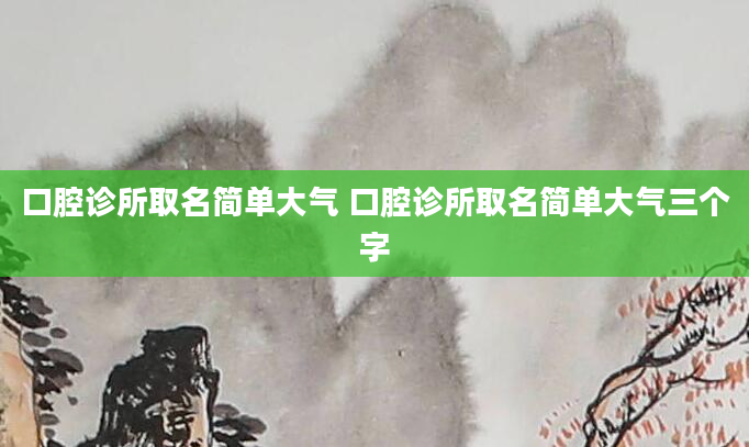 口腔诊所取名简单大气 口腔诊所取名简单大气三个字