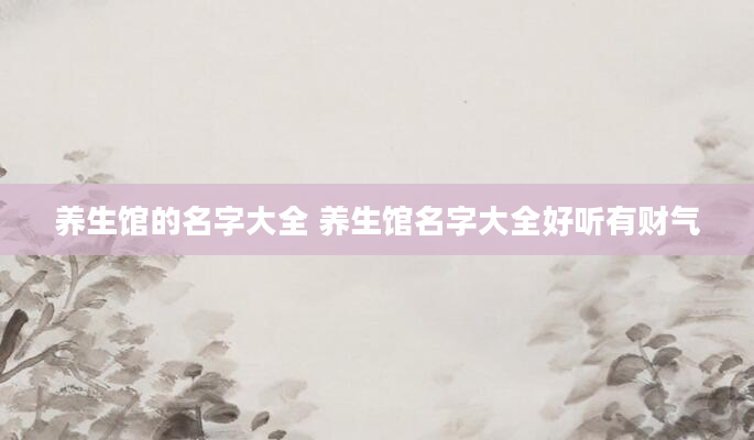 养生馆的名字大全 养生馆名字大全好听有财气