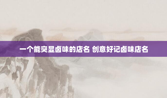 一个能突显卤味的店名 创意好记卤味店名