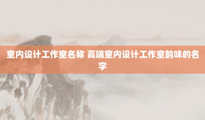 室内设计工作室名称 高端室内设计工作室韵味的名字
