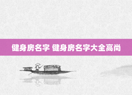 健身房名字 健身房名字大全高尚