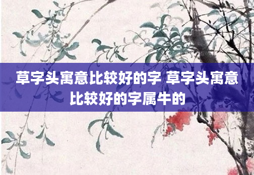 草字头寓意比较好的字 草字头寓意比较好的字属牛的