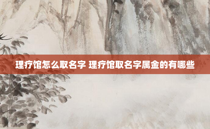 理疗馆怎么取名字 理疗馆取名字属金的有哪些