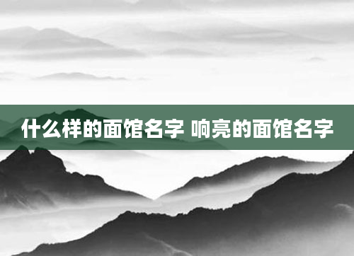 什么样的面馆名字 响亮的面馆名字