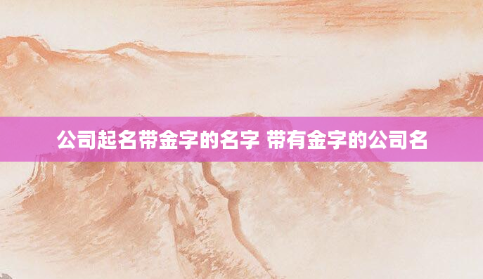 公司起名带金字的名字 带有金字的公司名