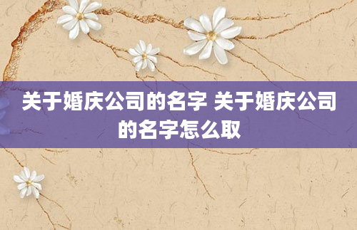 关于婚庆公司的名字 关于婚庆公司的名字怎么取
