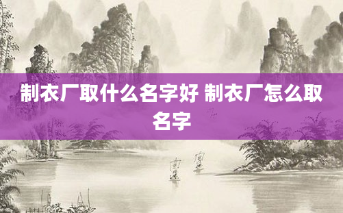 制衣厂取什么名字好 制衣厂怎么取名字