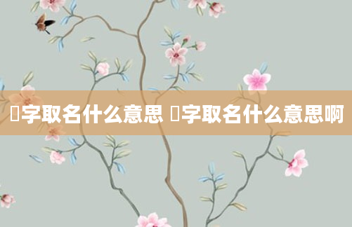 炘字取名什么意思 炘字取名什么意思啊