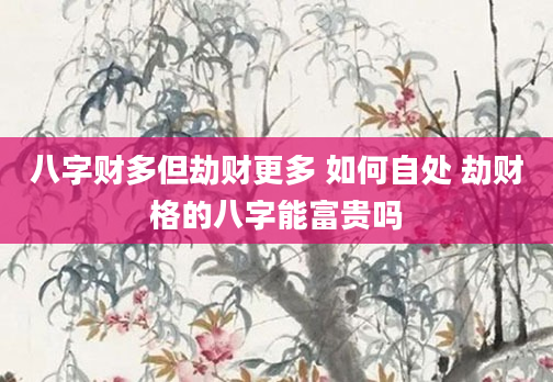 八字财多但劫财更多 如何自处 劫财格的八字能富贵吗