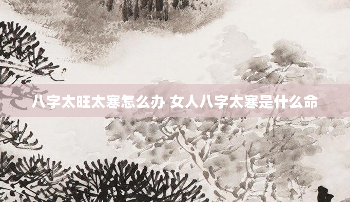 八字太旺太寒怎么办 女人八字太寒是什么命