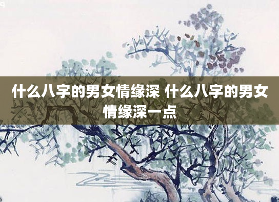 什么八字的男女情缘深 什么八字的男女情缘深一点