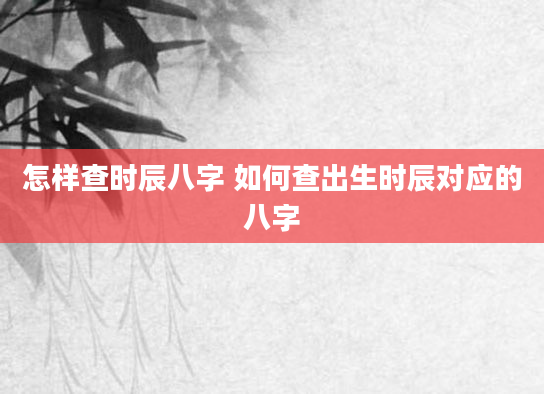 怎样查时辰八字 如何查出生时辰对应的八字