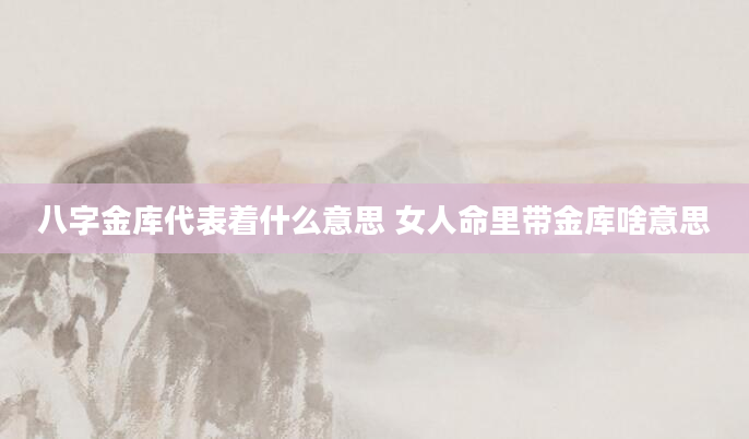 八字金库代表着什么意思 女人命里带金库啥意思