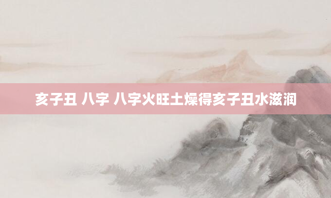 亥子丑 八字 八字火旺土燥得亥子丑水滋润