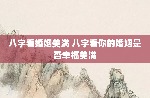 八字看婚姻美满 八字看你的婚姻是否幸福美满
