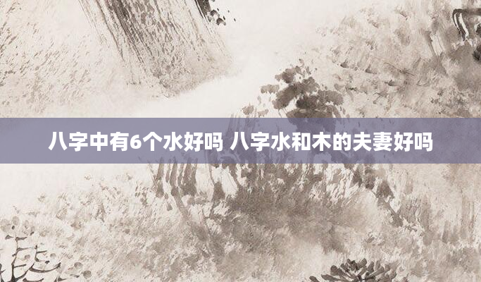 八字中有6个水好吗 八字水和木的夫妻好吗