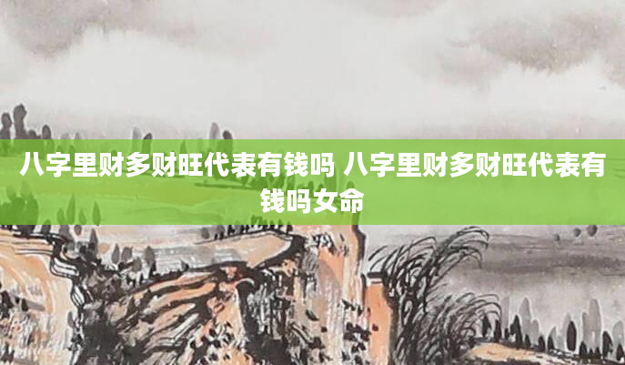 八字里财多财旺代表有钱吗 八字里财多财旺代表有钱吗女命