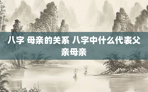 八字 母亲的关系 八字中什么代表父亲母亲
