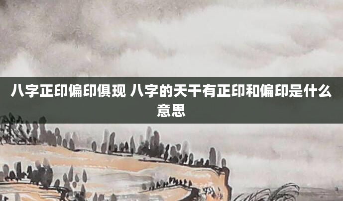 八字正印偏印俱现 八字的天干有正印和偏印是什么意思