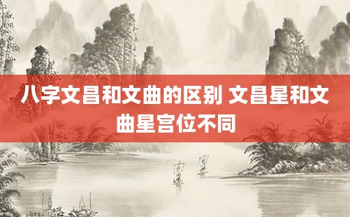 八字文昌和文曲的区别 文昌星和文曲星宫位不同