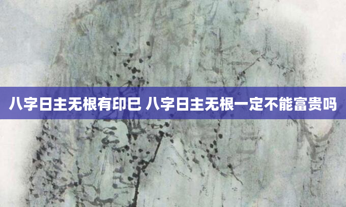 八字日主无根有印巳 八字日主无根一定不能富贵吗
