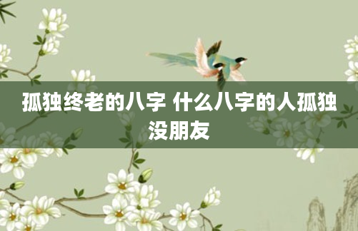 孤独终老的八字 什么八字的人孤独没朋友