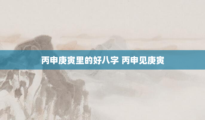 丙申庚寅里的好八字 丙申见庚寅