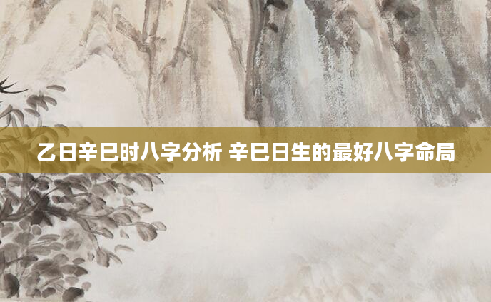 乙日辛巳时八字分析 辛巳日生的最好八字命局