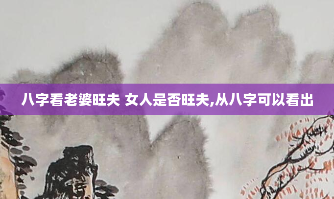 八字看老婆旺夫 女人是否旺夫,从八字可以看出