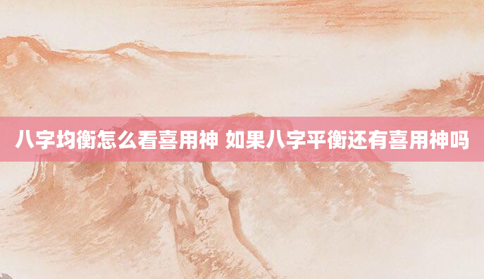八字均衡怎么看喜用神 如果八字平衡还有喜用神吗
