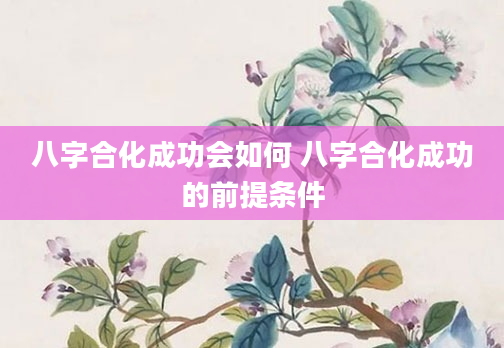 八字合化成功会如何 八字合化成功的前提条件