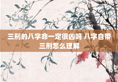 三刑的八字命一定很凶吗 八字自带三刑怎么理解