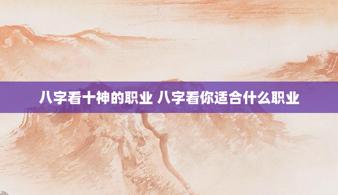 八字看十神的职业 八字看你适合什么职业