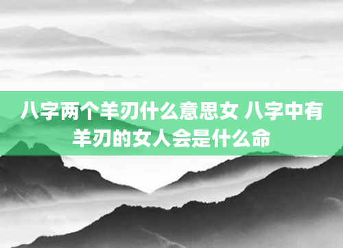 八字两个羊刃什么意思女 八字中有羊刃的女人会是什么命