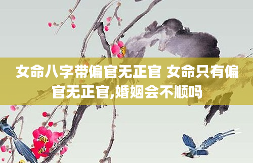 女命八字带偏官无正官 女命只有偏官无正官,婚姻会不顺吗