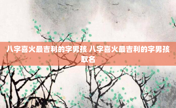 八字喜火最吉利的字男孩 八字喜火最吉利的字男孩取名