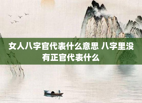 女人八字官代表什么意思 八字里没有正官代表什么