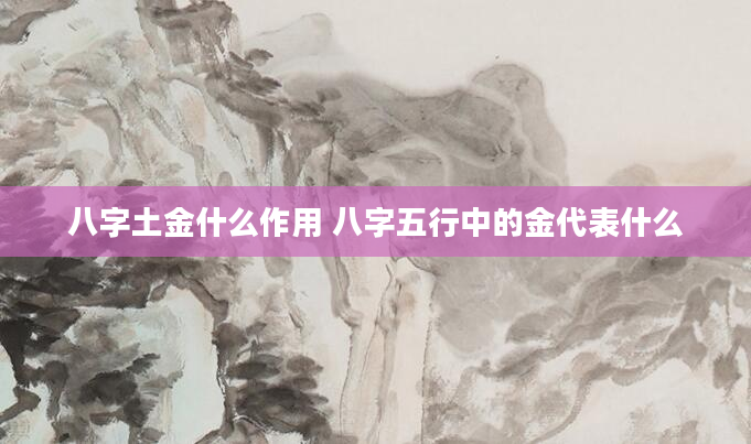 八字土金什么作用 八字五行中的金代表什么