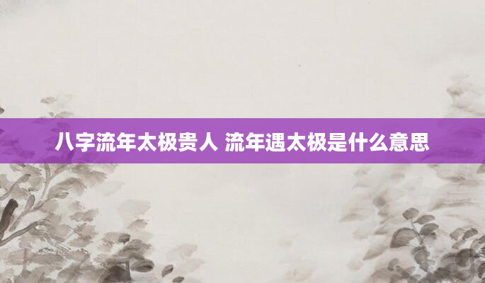 八字流年太极贵人 流年遇太极是什么意思