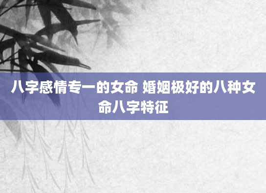 八字感情专一的女命 婚姻极好的八种女命八字特征