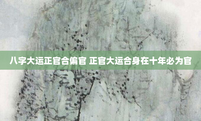 八字大运正官合偏官 正官大运合身在十年必为官