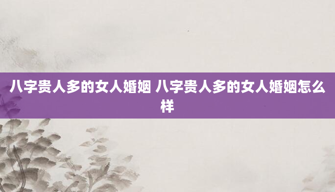 八字贵人多的女人婚姻 八字贵人多的女人婚姻怎么样