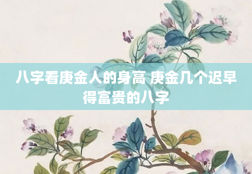 八字看庚金人的身高 庚金几个迟早得富贵的八字