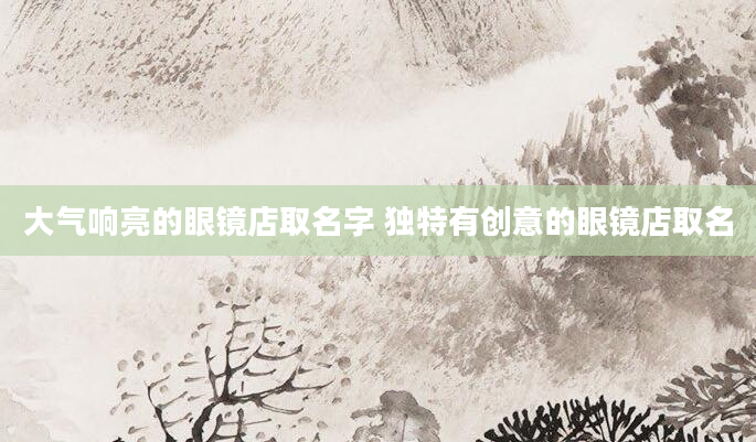 大气响亮的眼镜店取名字 独特有创意的眼镜店取名
