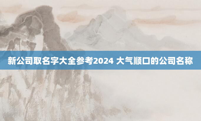新公司取名字大全参考2024 大气顺口的公司名称