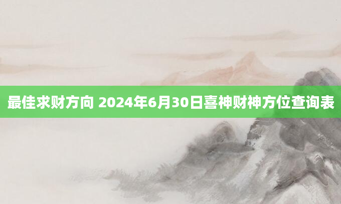 最佳求财方向 2024年6月30日喜神财神方位查询表