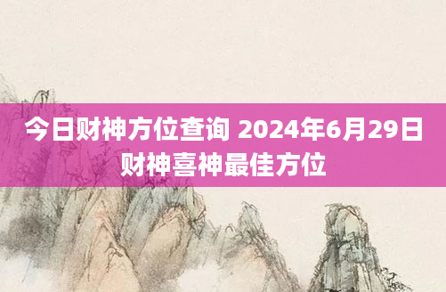 今日财神方位查询 2024年6月29日财神喜神最佳方位